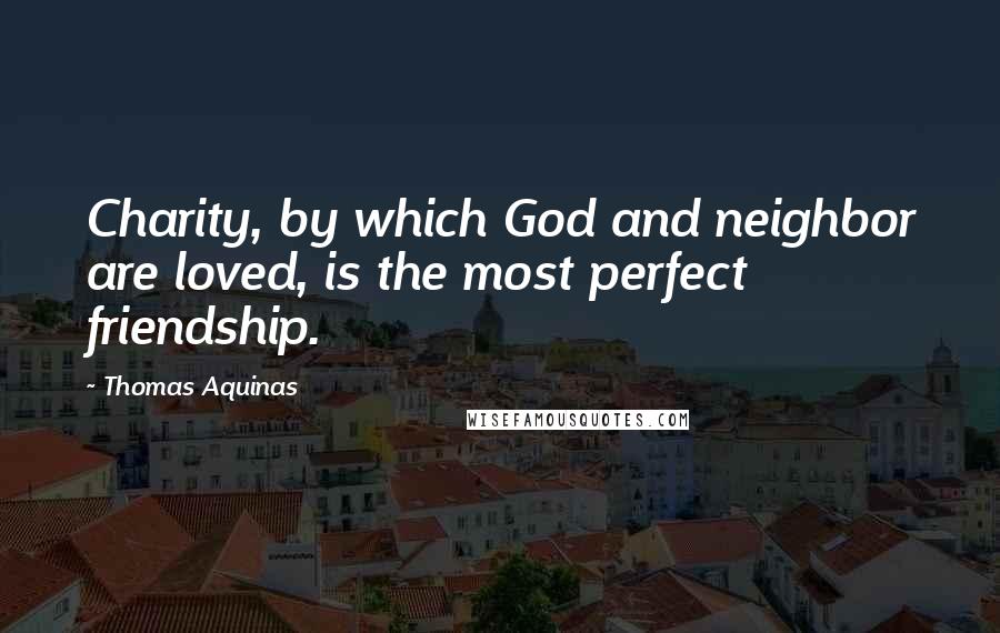 Thomas Aquinas quotes: Charity, by which God and neighbor are loved, is the most perfect friendship.