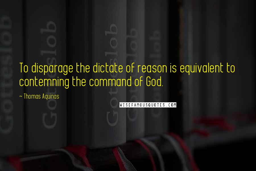 Thomas Aquinas quotes: To disparage the dictate of reason is equivalent to contemning the command of God.