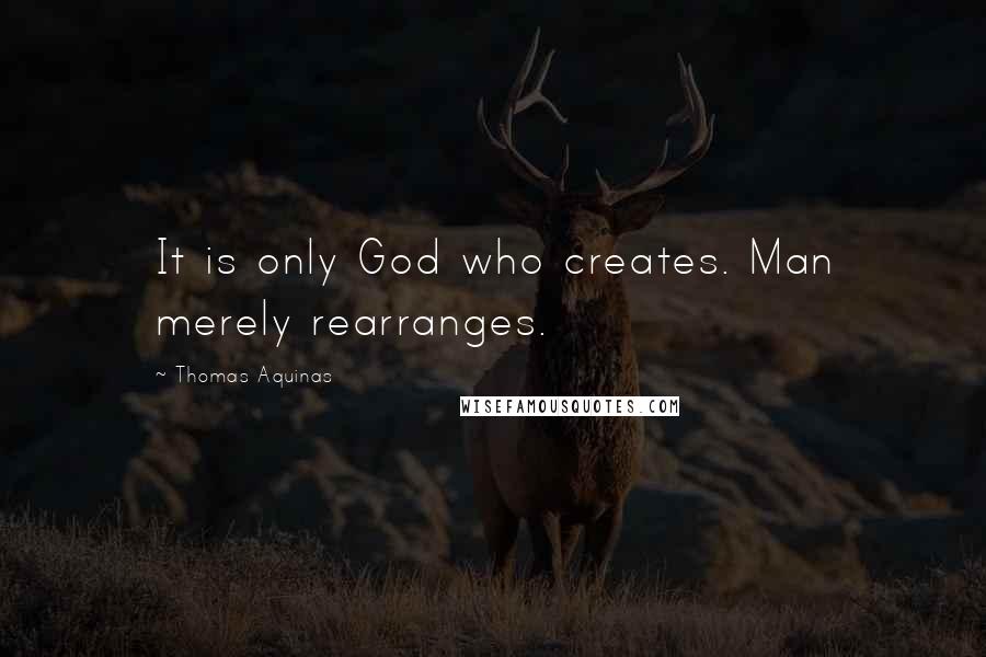 Thomas Aquinas quotes: It is only God who creates. Man merely rearranges.