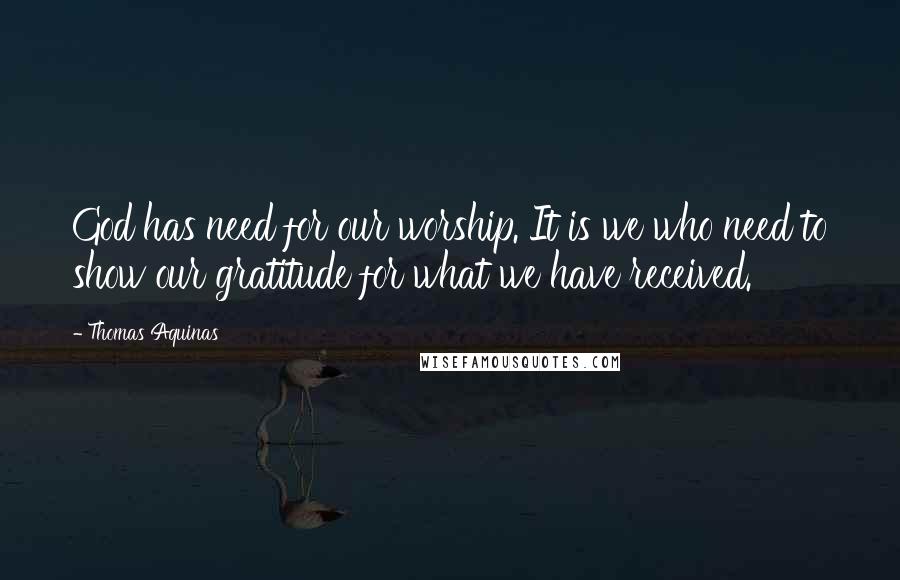 Thomas Aquinas quotes: God has need for our worship. It is we who need to show our gratitude for what we have received.