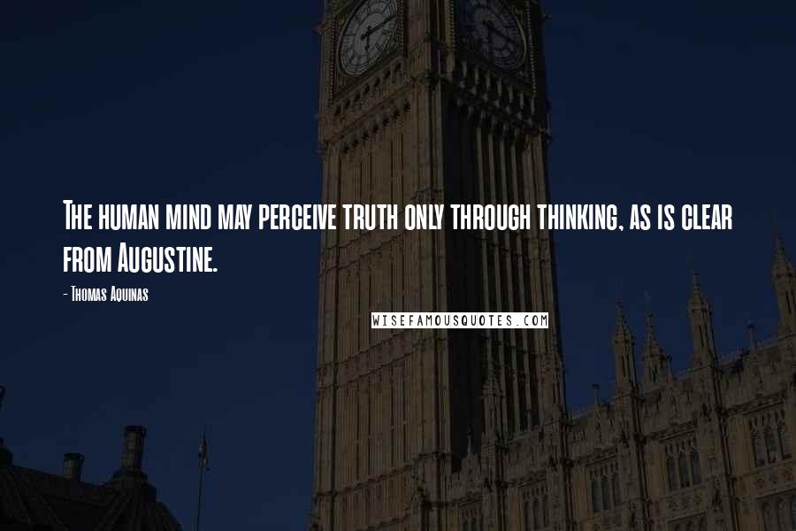 Thomas Aquinas quotes: The human mind may perceive truth only through thinking, as is clear from Augustine.