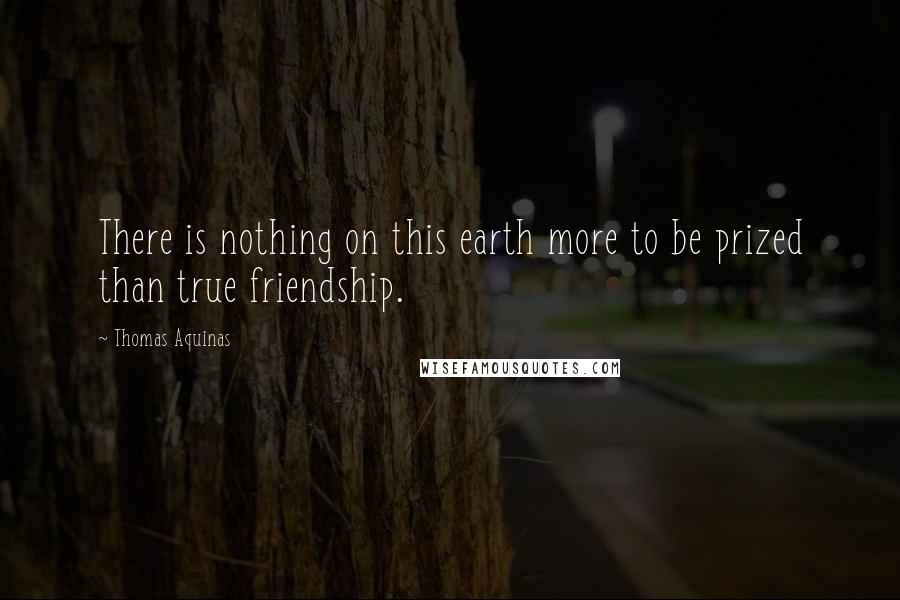 Thomas Aquinas quotes: There is nothing on this earth more to be prized than true friendship.