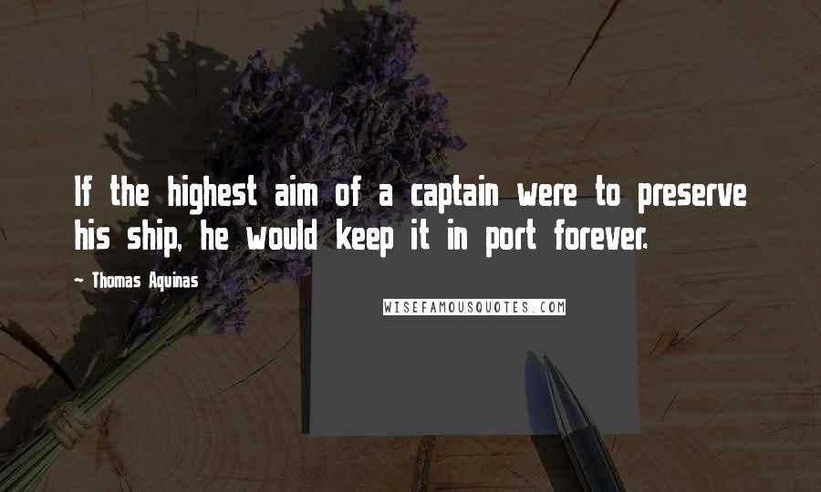 Thomas Aquinas quotes: If the highest aim of a captain were to preserve his ship, he would keep it in port forever.