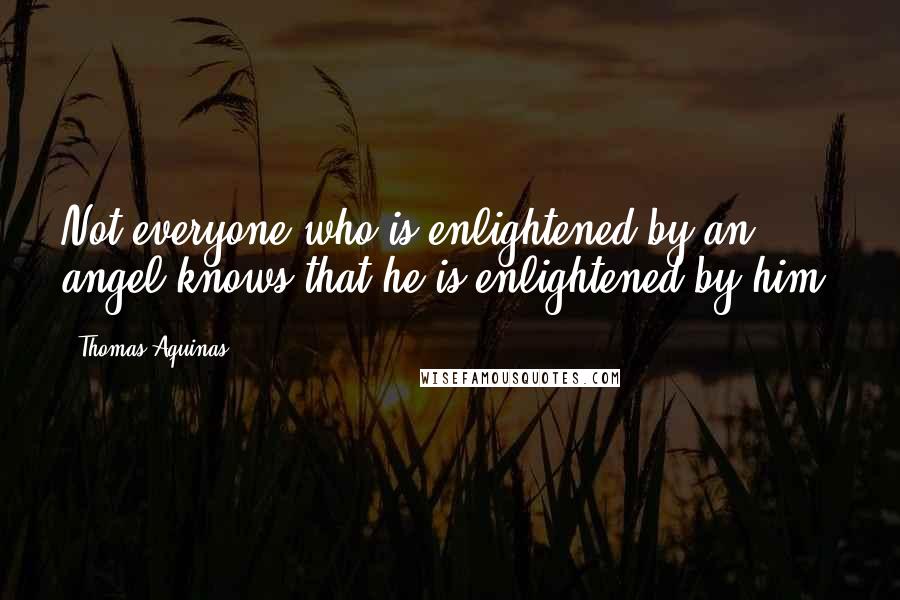 Thomas Aquinas quotes: Not everyone who is enlightened by an angel knows that he is enlightened by him.