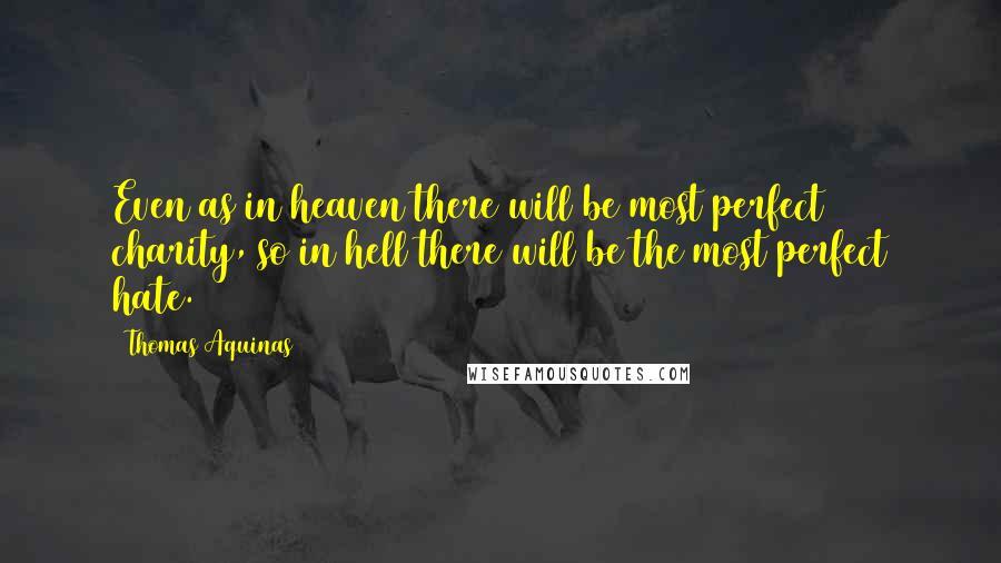 Thomas Aquinas quotes: Even as in heaven there will be most perfect charity, so in hell there will be the most perfect hate.