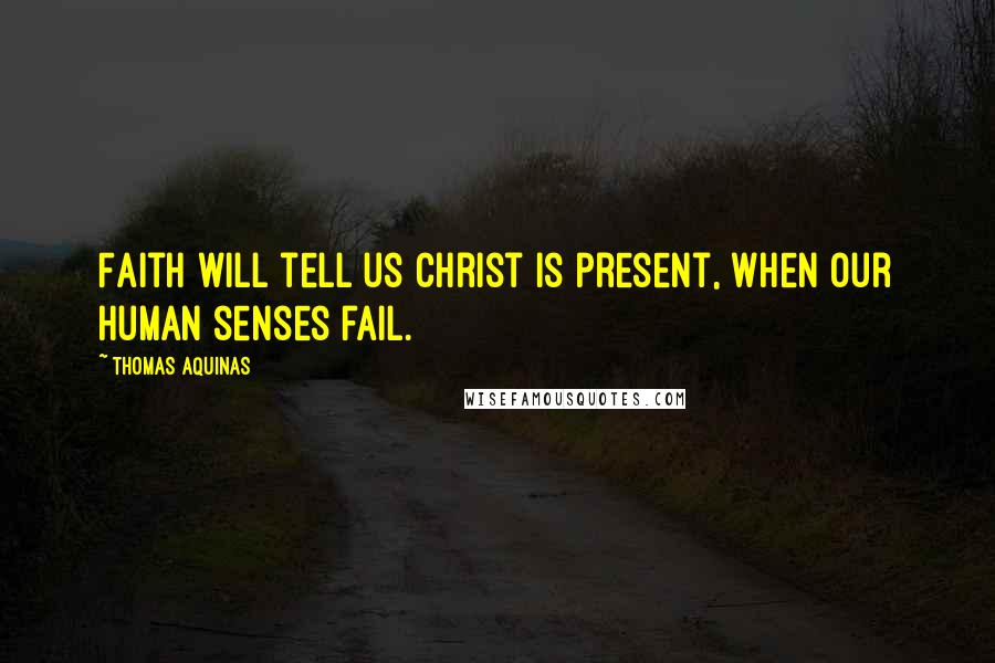 Thomas Aquinas quotes: Faith will tell us Christ is present, When our human senses fail.