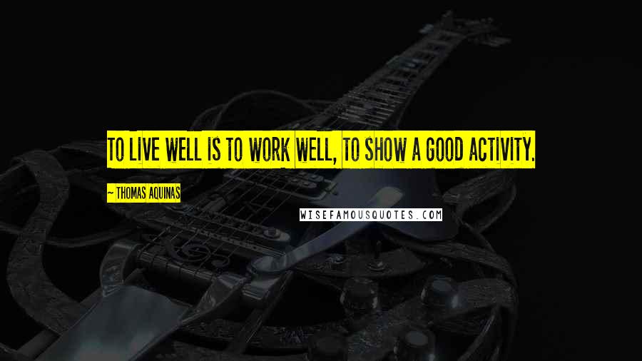 Thomas Aquinas quotes: To live well is to work well, to show a good activity.