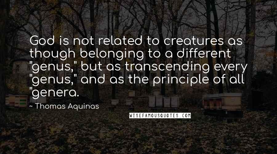 Thomas Aquinas quotes: God is not related to creatures as though belonging to a different "genus," but as transcending every "genus," and as the principle of all "genera.