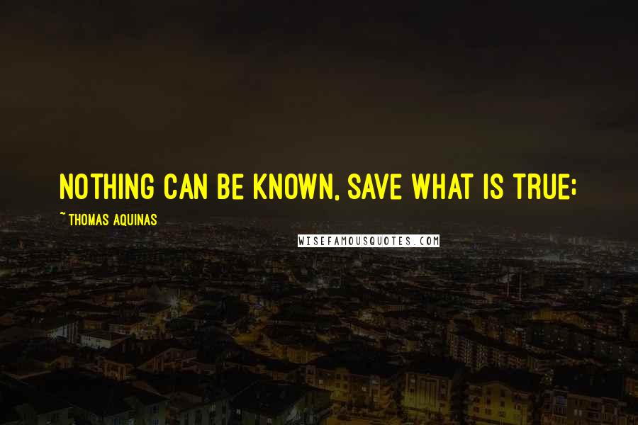 Thomas Aquinas quotes: nothing can be known, save what is true;