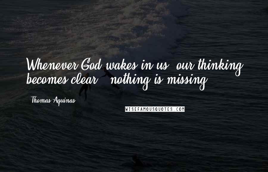 Thomas Aquinas quotes: Whenever God wakes in us, our thinking becomes clear - nothing is missing.