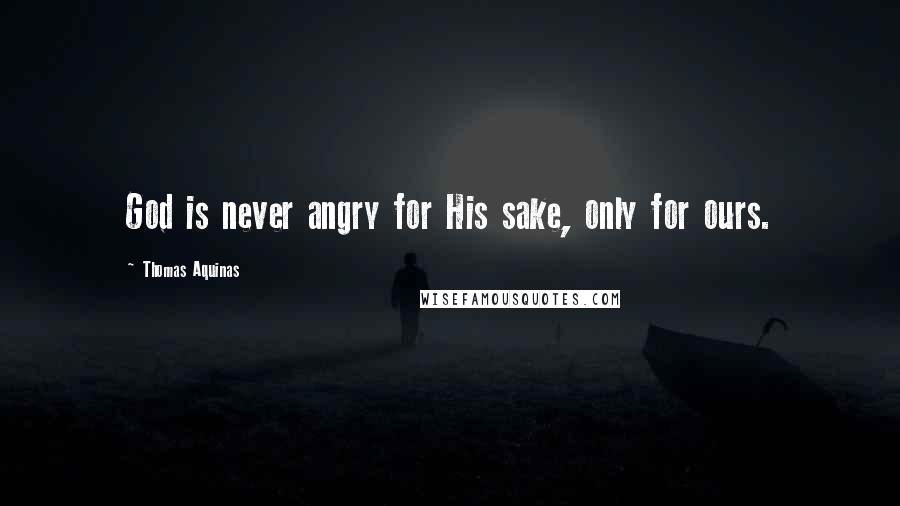 Thomas Aquinas quotes: God is never angry for His sake, only for ours.