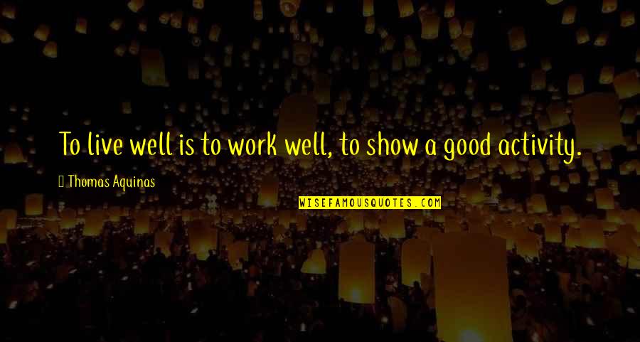 Thomas Aquinas Quotes By Thomas Aquinas: To live well is to work well, to Thomas Aquinas Quotes By Thomas Aquinas: To live well is to work well, to
