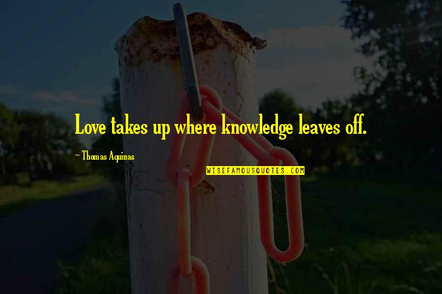 Thomas Aquinas Quotes By Thomas Aquinas: Love takes up where knowledge leaves off. Thomas Aquinas Quotes By Thomas Aquinas: Love takes up where knowledge leaves off.