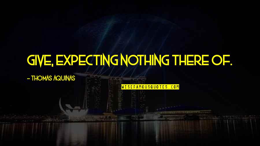 Thomas Aquinas Quotes By Thomas Aquinas: Give, expecting nothing there of. Thomas Aquinas Quotes By Thomas Aquinas: Give, expecting nothing there of.