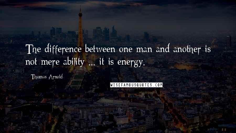 Thomas Arnold quotes: The difference between one man and another is not mere ability ... it is energy.