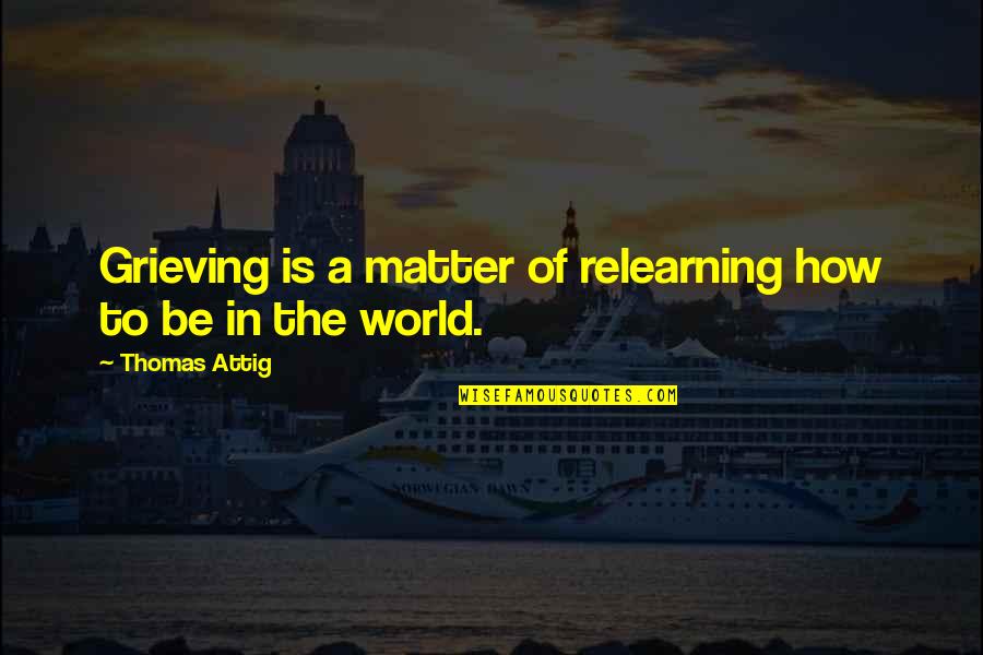 Thomas Attig Quotes By Thomas Attig: Grieving is a matter of relearning how to