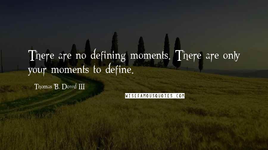 Thomas B. Dowd III quotes: There are no defining moments. There are only your moments to define.