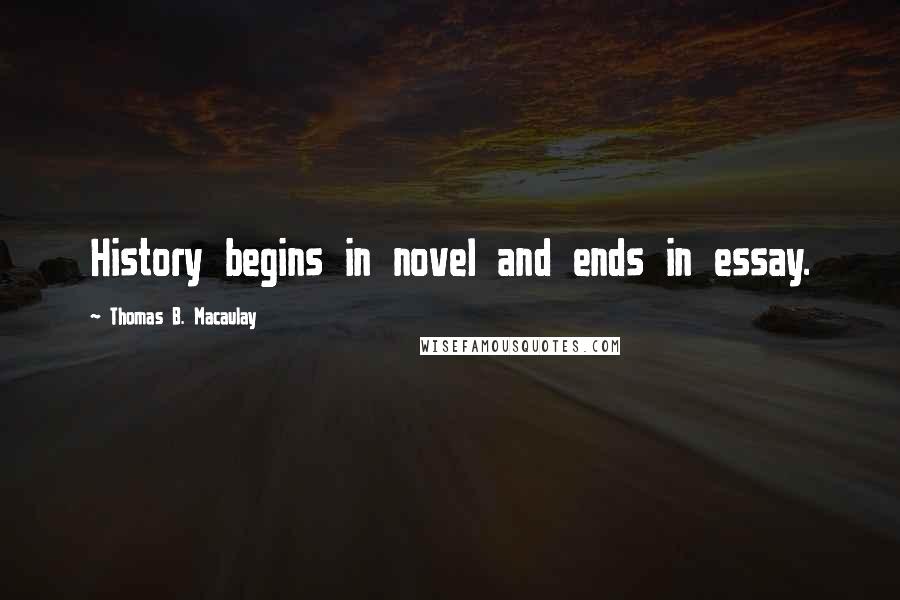 Thomas B. Macaulay quotes: History begins in novel and ends in essay.