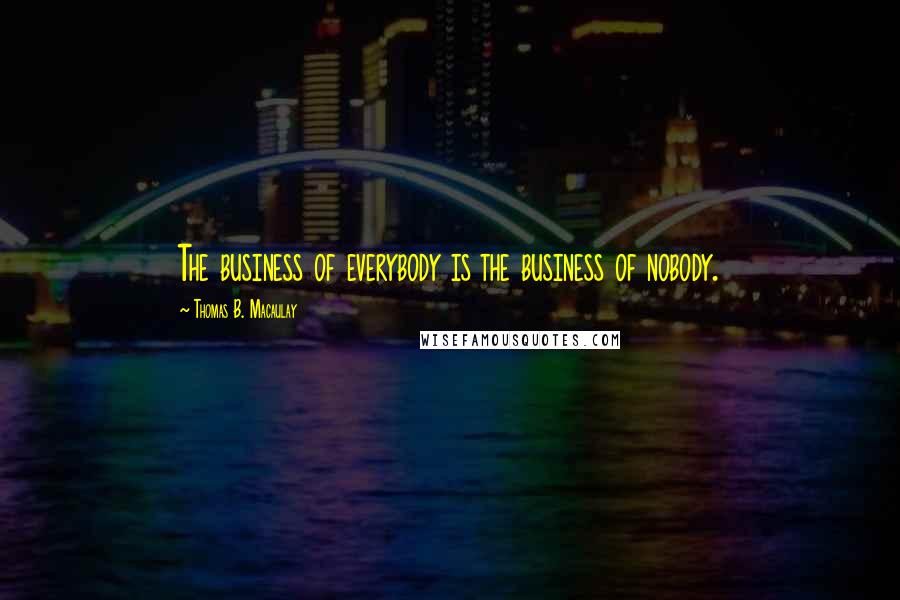 Thomas B. Macaulay quotes: The business of everybody is the business of nobody.