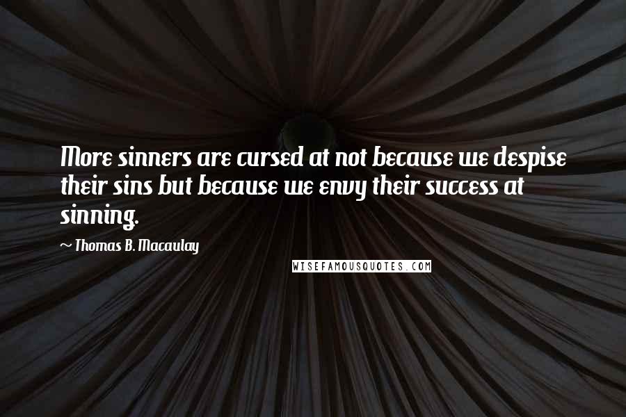 Thomas B. Macaulay quotes: More sinners are cursed at not because we despise their sins but because we envy their success at sinning. Thomas B. Macaulay quotes: More sinners are cursed at not because we despise their sins but because we envy their success at sinning.