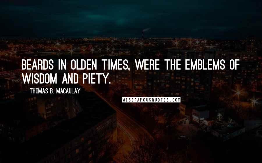 Thomas B. Macaulay quotes: Beards in olden times, were the emblems of wisdom and piety.