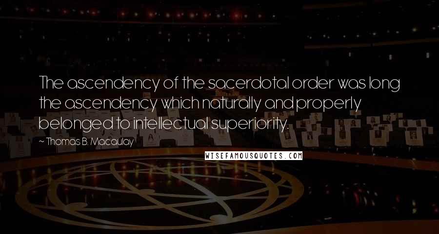 Thomas B. Macaulay quotes: The ascendency of the sacerdotal order was long the ascendency which naturally and properly belonged to intellectual superiority. Thomas B. Macaulay quotes: The ascendency of the sacerdotal order was long the ascendency which naturally and properly belonged to intellectual superiority.