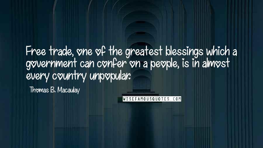 Thomas B. Macaulay quotes: Free trade, one of the greatest blessings which a government can confer on a people, is in almost every country unpopular. Thomas B. Macaulay quotes: Free trade, one of the greatest blessings which a government can confer on a people, is in almost every country unpopular.