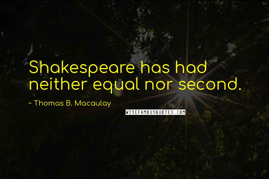 Thomas B. Macaulay quotes: Shakespeare has had neither equal nor second.