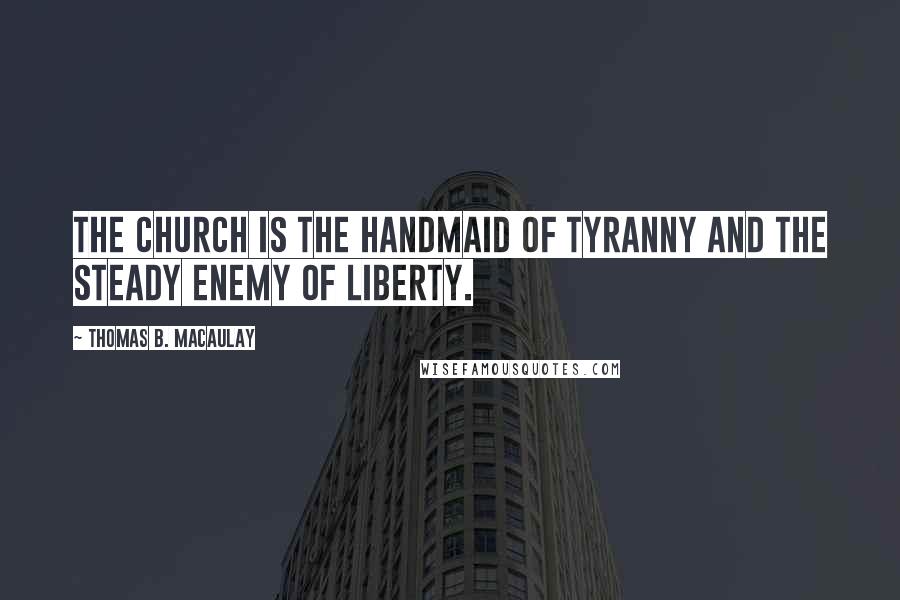 Thomas B. Macaulay quotes: The Church is the handmaid of tyranny and the steady enemy of liberty.