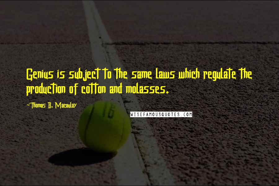 Thomas B. Macaulay quotes: Genius is subject to the same laws which regulate the production of cotton and molasses.