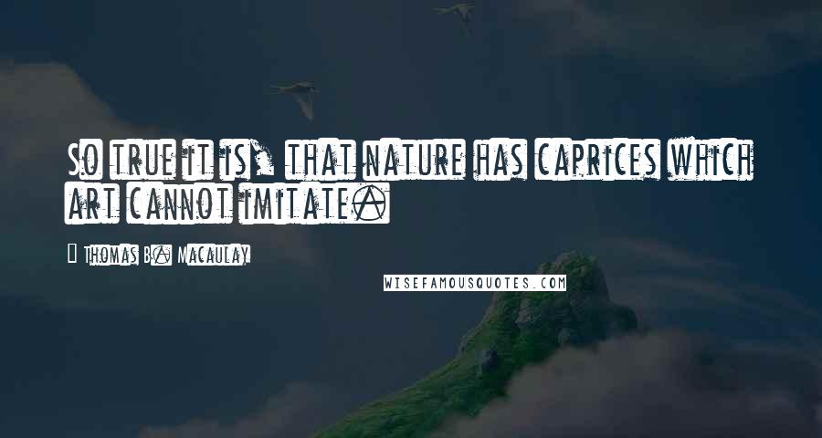 Thomas B. Macaulay quotes: So true it is, that nature has caprices which art cannot imitate.