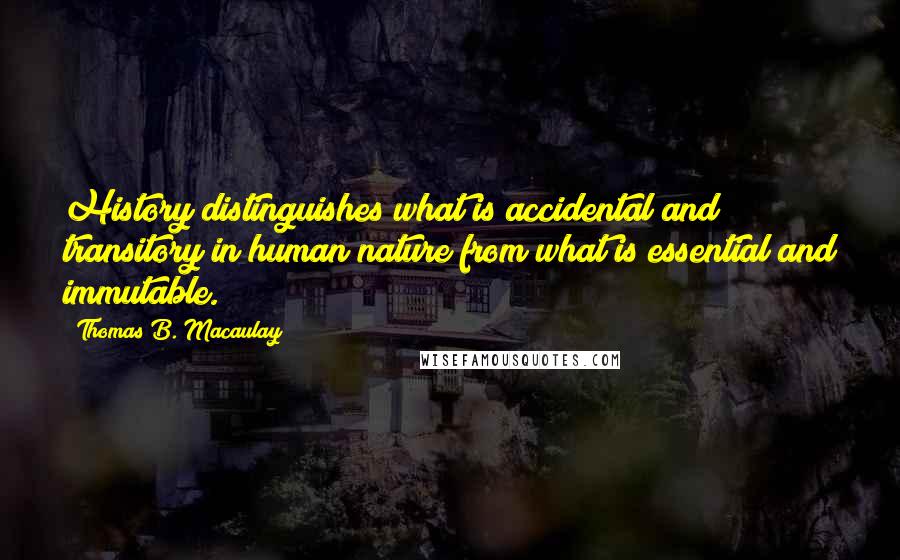 Thomas B. Macaulay quotes: History distinguishes what is accidental and transitory in human nature from what is essential and immutable. Thomas B. Macaulay quotes: History distinguishes what is accidental and transitory in human nature from what is essential and immutable.