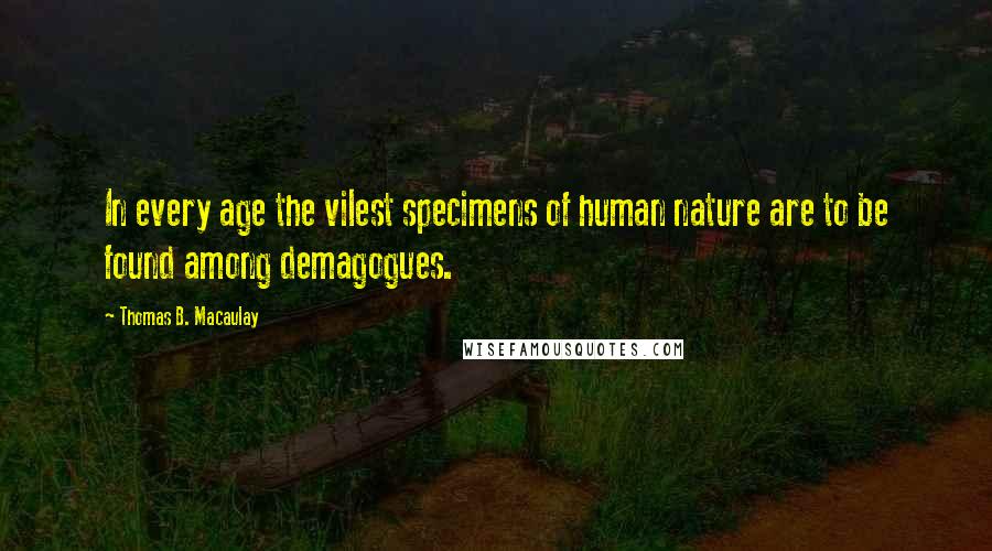 Thomas B. Macaulay quotes: In every age the vilest specimens of human nature are to be found among demagogues.