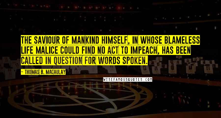 Thomas B. Macaulay quotes: The Saviour of mankind Himself, in whose blameless life malice could find no act to impeach, has been called in question for words spoken. Thomas B. Macaulay quotes: The Saviour of mankind Himself, in whose blameless life malice could find no act to impeach, has been called in question for words spoken.