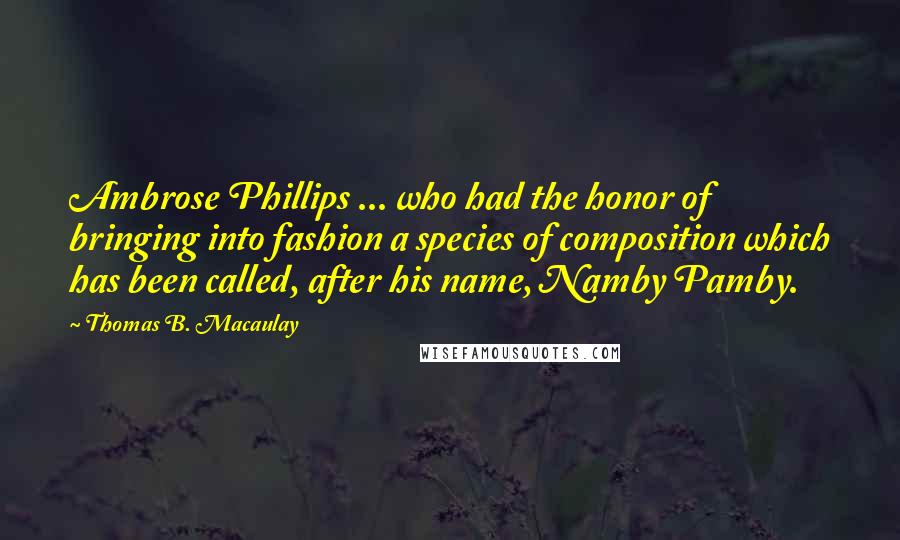 Thomas B. Macaulay quotes: Ambrose Phillips ... who had the honor of bringing into fashion a species of composition which has been called, after his name, Namby Pamby. Thomas B. Macaulay quotes: Ambrose Phillips ... who had the honor of bringing into fashion a species of composition which has been called, after his name, Namby Pamby.