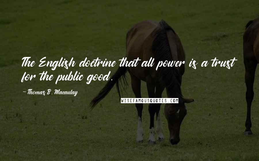 Thomas B. Macaulay quotes: The English doctrine that all power is a trust for the public good.