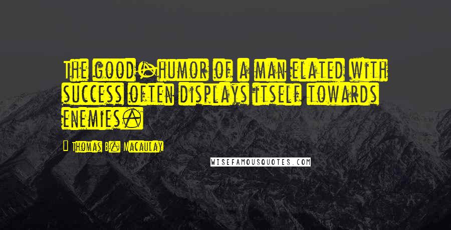 Thomas B. Macaulay quotes: The good-humor of a man elated with success often displays itself towards enemies.