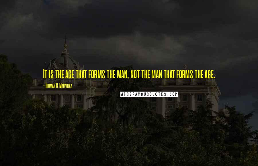 Thomas B. Macaulay quotes: It is the age that forms the man, not the man that forms the age.