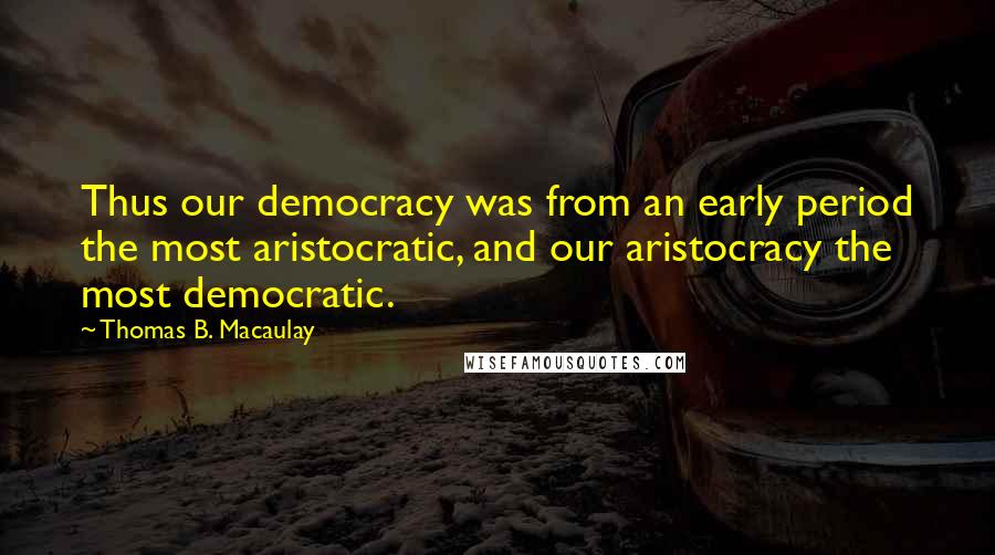 Thomas B. Macaulay quotes: Thus our democracy was from an early period the most aristocratic, and our aristocracy the most democratic. Thomas B. Macaulay quotes: Thus our democracy was from an early period the most aristocratic, and our aristocracy the most democratic.