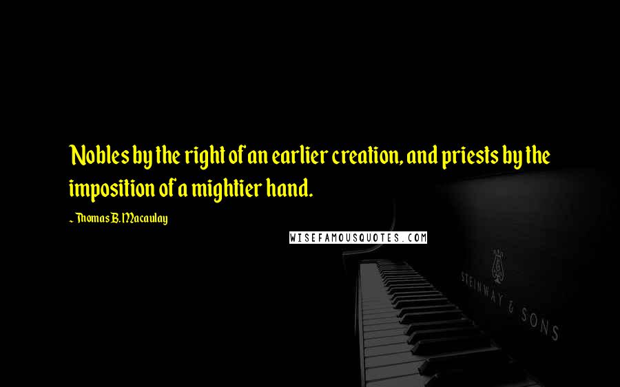 Thomas B. Macaulay quotes: Nobles by the right of an earlier creation, and priests by the imposition of a mightier hand.