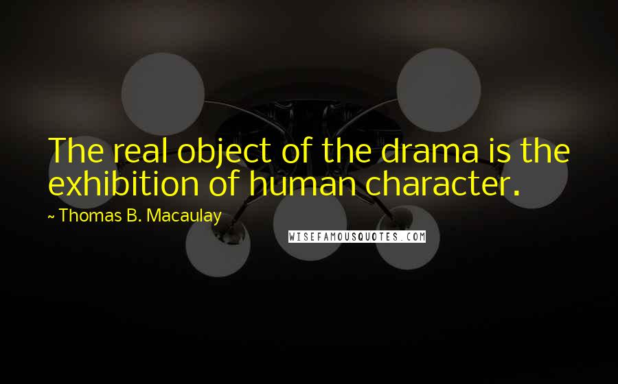 Thomas B. Macaulay quotes: The real object of the drama is the exhibition of human character.