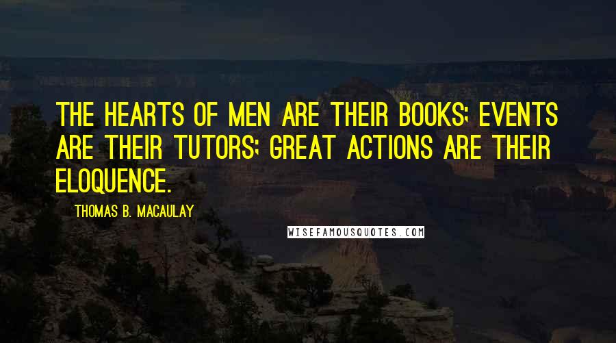 Thomas B. Macaulay quotes: The hearts of men are their books; events are their tutors; great actions are their eloquence.