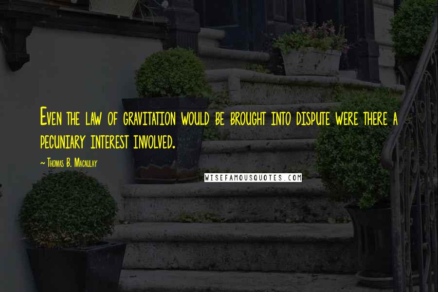 Thomas B. Macaulay quotes: Even the law of gravitation would be brought into dispute were there a pecuniary interest involved.