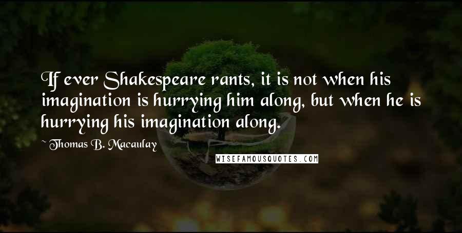 Thomas B. Macaulay quotes: If ever Shakespeare rants, it is not when his imagination is hurrying him along, but when he is hurrying his imagination along. Thomas B. Macaulay quotes: If ever Shakespeare rants, it is not when his imagination is hurrying him along, but when he is hurrying his imagination along.