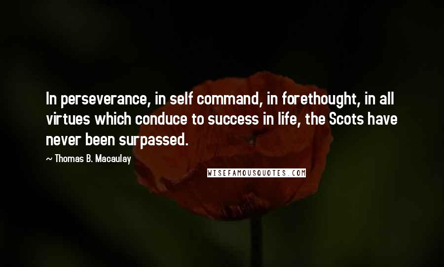 Thomas B. Macaulay quotes: In perseverance, in self command, in forethought, in all virtues which conduce to success in life, the Scots have never been surpassed.