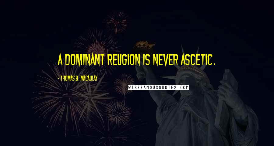 Thomas B. Macaulay quotes: A dominant religion is never ascetic.