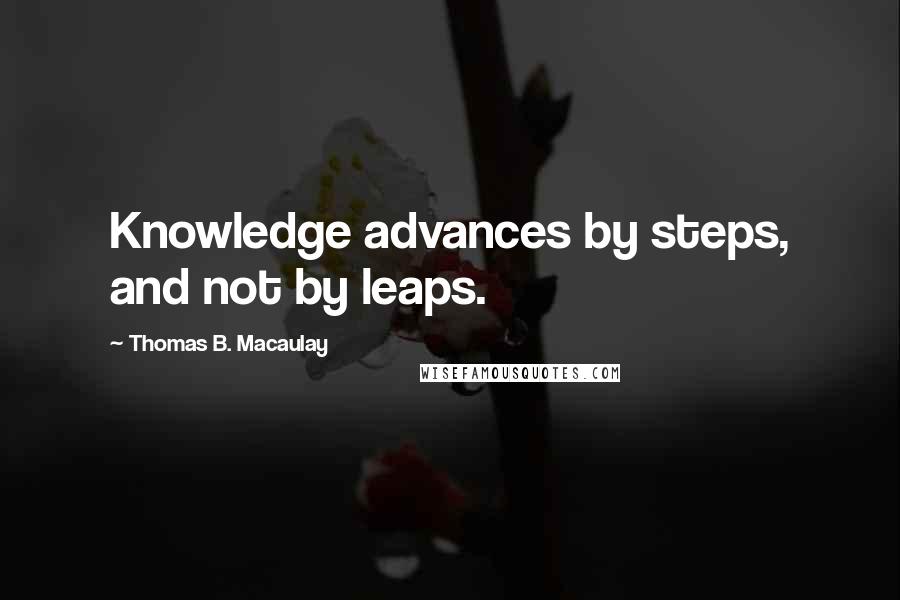 Thomas B. Macaulay quotes: Knowledge advances by steps, and not by leaps.