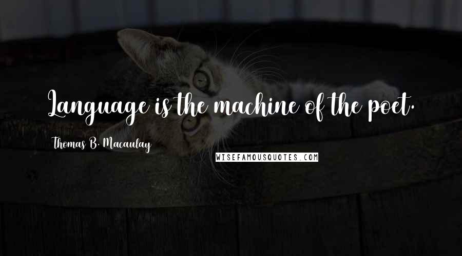 Thomas B. Macaulay quotes: Language is the machine of the poet.