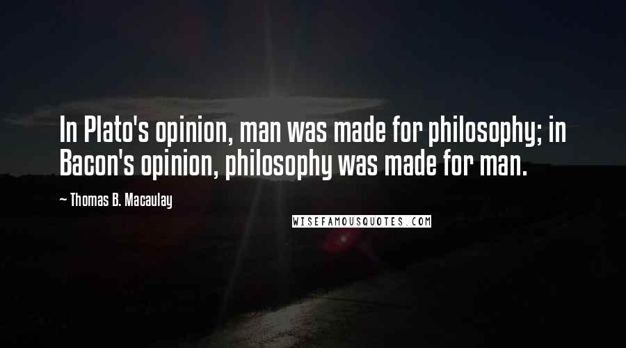 Thomas B. Macaulay quotes: In Plato's opinion, man was made for philosophy; in Bacon's opinion, philosophy was made for man.