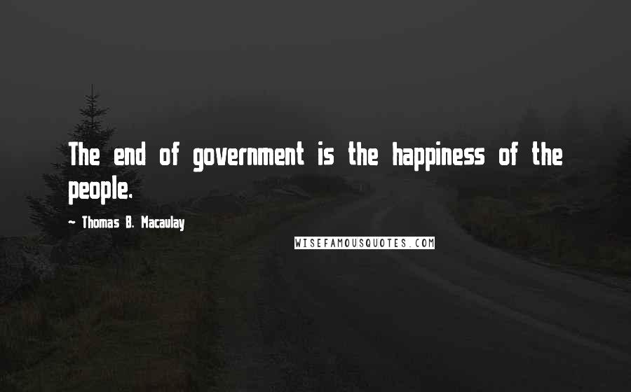 Thomas B. Macaulay quotes: The end of government is the happiness of the people.